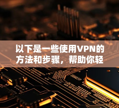 以下是一些使用VPN的方法和步骤，帮助你轻松打开VPN