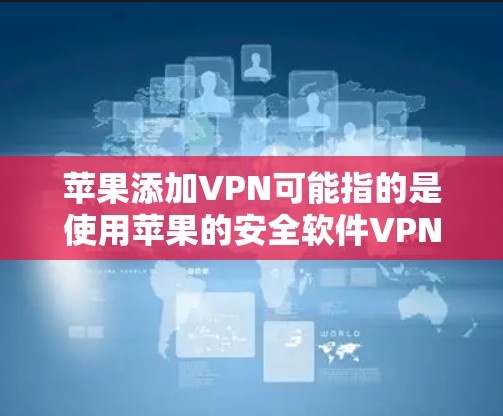 苹果添加VPN可能指的是使用苹果的安全软件VPN服务（苹果的安全软件是用于保护用户数据的VPN）以下是关于如何添加和使用苹果VPN的简要说明
