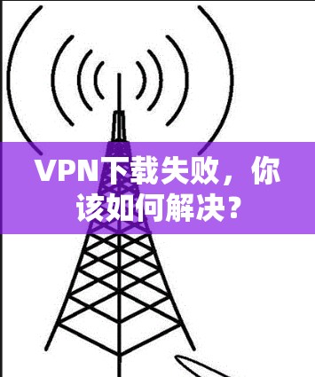 VPN下载失败，你该如何解决？