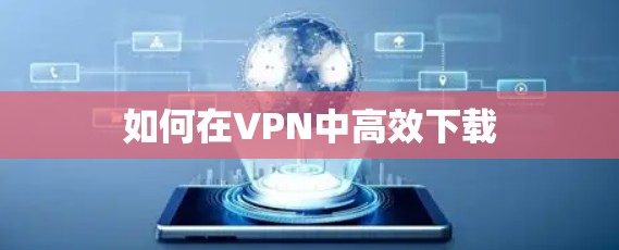 如何在VPN中高效下载