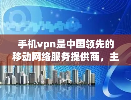 手机vpn是中国领先的移动网络服务提供商，主要提供移动互联网和数据流量服务。以下是对手机vpn的详细介绍