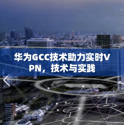 华为GCC技术助力实时VPN,技术与实践 华为GCC技术助力实时VPN,技术与实践