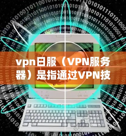 vpn日服（VPN服务器）是指通过VPN技术连接到服务器，供用户在线观看或参与游戏、聊天等内容的服务器。以下是关于VPN服务器的详细介绍