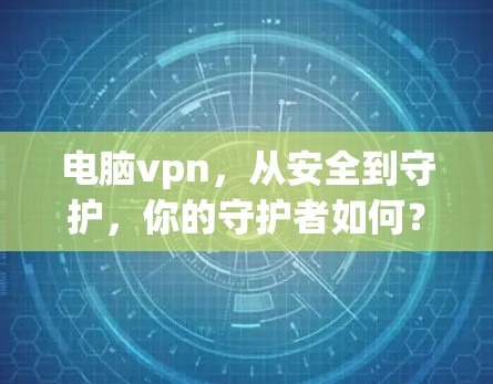 电脑vpn,从安全到守护,你的守护者如何? 电脑vpn,从安全到守护,你的守护者如何?