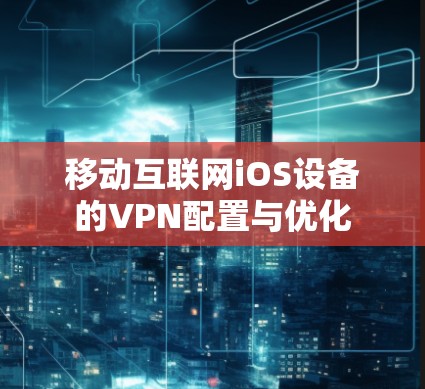 移动互联网iOS设备的VPN配置与优化 移动互联网iOS设备的VPN配置与优化