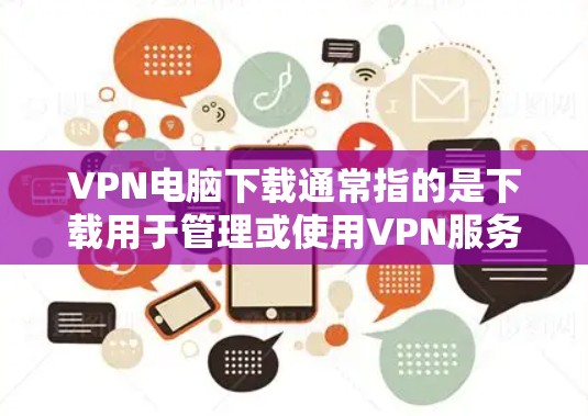 VPN电脑下载通常指的是下载用于管理或使用VPN服务的软件。虽然VPN服务本身不需要下载软件，但某些用户可能需要下载一些辅助工具来管理或测试VPN连接