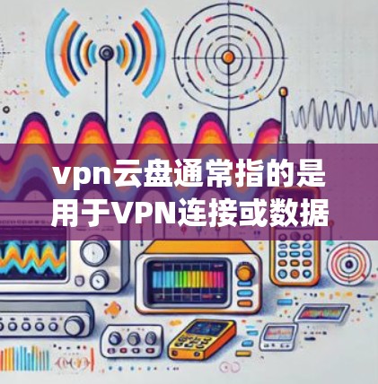 vpn云盘通常指的是用于VPN连接或数据存储的云盘软件,这些软件可以帮助用户在VPN环境下管理和存储文件、数据。以下是一些常见的vpn云盘软件 vpn云盘通常指的是用于VPN连接或数据存储的云盘软件,这些软件可以帮助用户在VPN环境下管理和存储文件、数据。以下是一些常见的vpn云盘软件