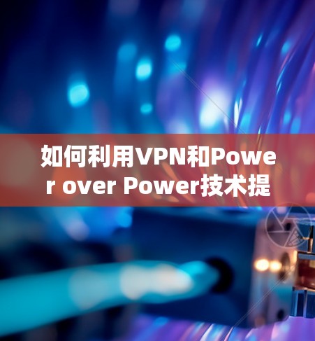 如何利用VPN和Power over Power技术提升网络性能? 如何利用VPN和Power over Power技术提升网络性能?