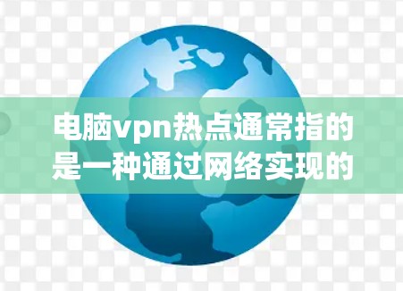 电脑vpn热点通常指的是一种通过网络实现的高速连接，用于连接电脑上的VPN应用程序。以下是一些关于电脑vpn热点的可能用途和配置方法