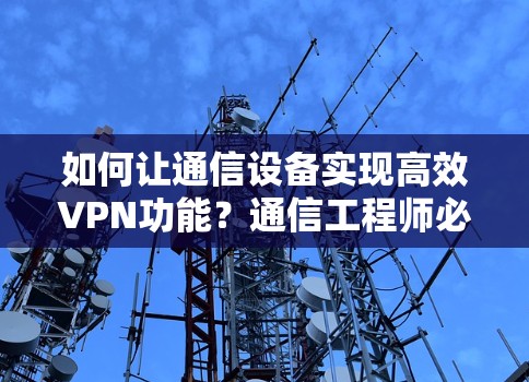 如何让通信设备实现高效VPN功能?通信工程师必看的技巧与步骤 如何让通信设备实现高效VPN功能?通信工程师必看的技巧与步骤