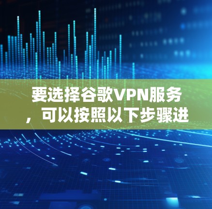 要选择谷歌VPN服务，可以按照以下步骤进行