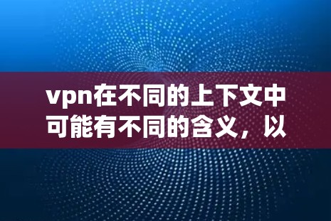 vpn在不同的上下文中可能有不同的含义,以下是一些可能的解释 vpn在不同的上下文中可能有不同的含义,以下是一些可能的解释