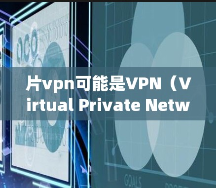 片vpn可能是VPN（Virtual Private Network）的缩写，也可能是视频（视频）加上VPN（VPN）由于信息有限，我无法确定具体指什么。以下是一些可能的解释和建议