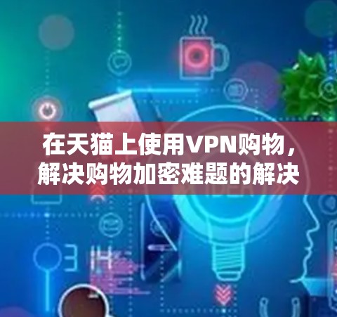 在天猫上使用VPN购物，解决购物加密难题的解决方案