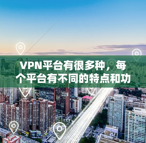 VPN平台有很多种,每个平台有不同的特点和功能,适合不同的用户需求。以下是几个主要的VPN平台,供您参考 VPN平台有很多种,每个平台有不同的特点和功能,适合不同的用户需求。以下是几个主要的VPN平台,供您参考
