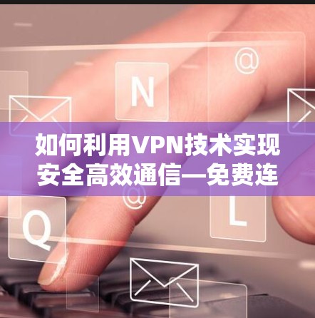 如何利用VPN技术实现安全高效通信—免费连接的实用指南