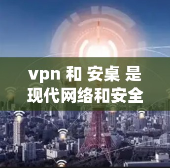 vpn 和 安桌 是现代网络和安全软件中的两个重要工具。以下是关于它们的简单介绍