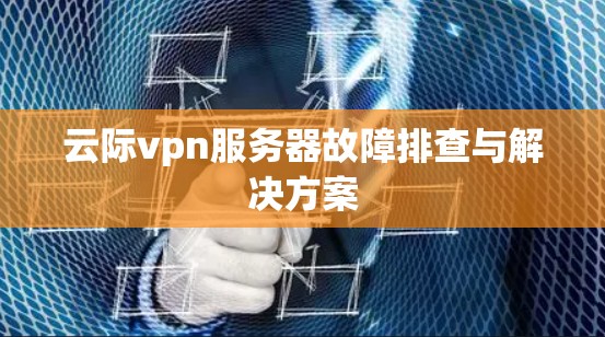 云际vpn服务器故障排查与解决方案 云际vpn服务器故障排查与解决方案