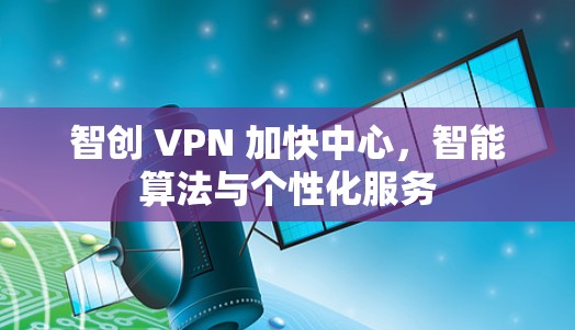 智创 VPN 加快中心，智能算法与个性化服务