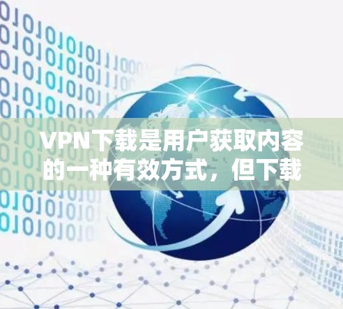 VPN下载是用户获取内容的一种有效方式，但下载过程中需要谨慎操作，以确保安全和隐私。以下是一个清晰的步骤指南，帮助您顺利完成VPN下载