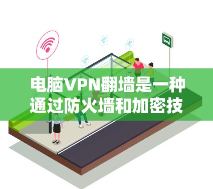 电脑VPN翻墙是一种通过防火墙和加密技术限制用户访问互联网，防止恶意软件攻击的网络保护技术。它通过以下原理和步骤实现