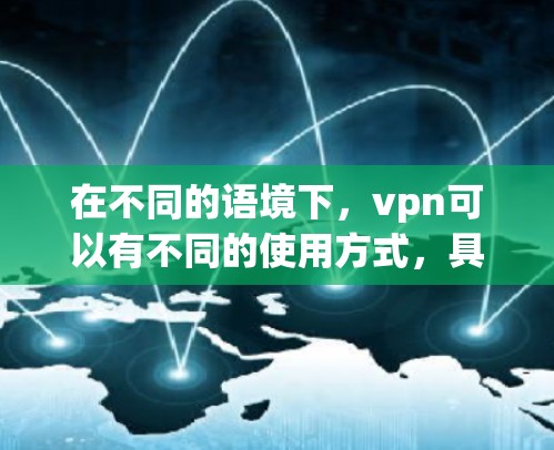 在不同的语境下，vpn可以有不同的使用方式，具体取决于其使用场景和上下文。以下是详细的解释