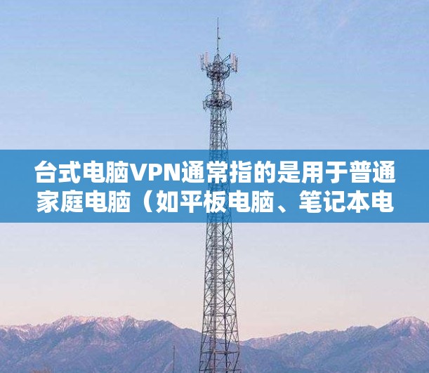 台式电脑VPN通常指的是用于普通家庭电脑（如平板电脑、笔记本电脑等）在家中远程访问互联网资源的VPN工具。这种工具通常被称为家庭电脑VPN或PC VPN
