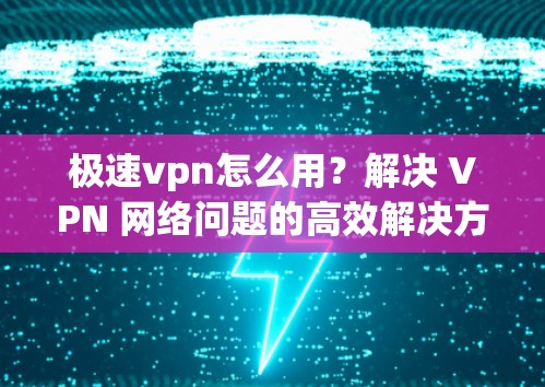 极速vpn怎么用？解决 VPN 网络问题的高效解决方案