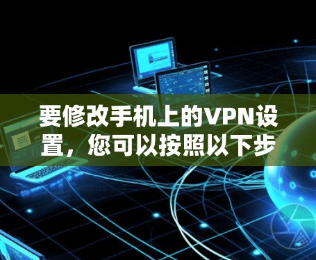 要修改手机上的VPN设置，您可以按照以下步骤操作