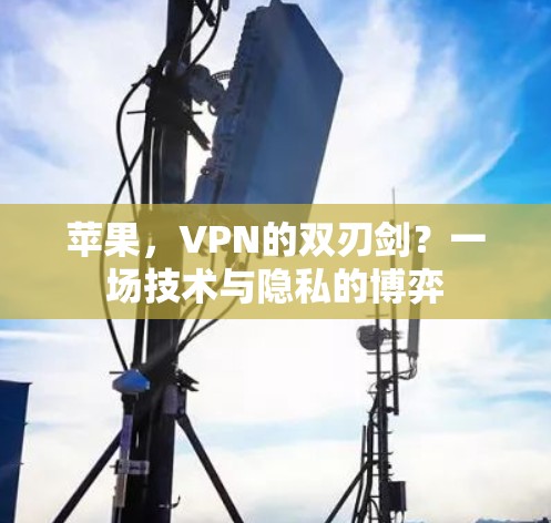苹果,VPN的双刃剑?一场技术与隐私的博弈 苹果,VPN的双刃剑?一场技术与隐私的博弈