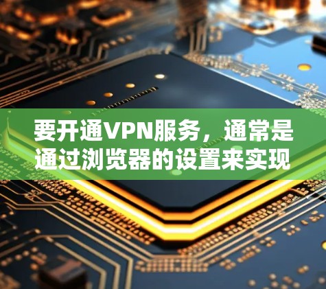 要开通VPN服务，通常是通过浏览器的设置来实现的。以下是一个通用的步骤指南，适用于大多数VPN服务