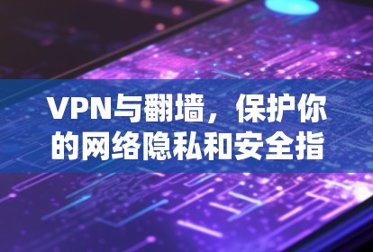 VPN与翻墙，保护你的网络隐私和安全指南