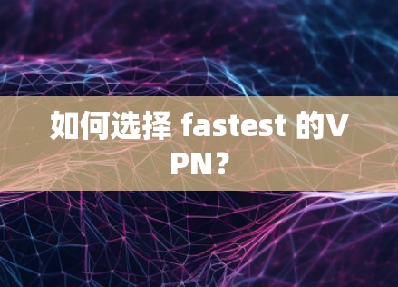 如何选择 fastest 的VPN？