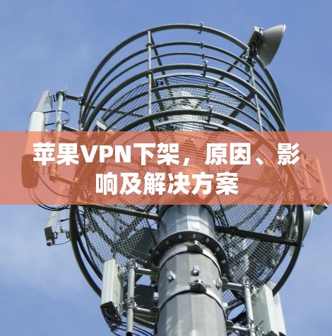 苹果VPN下架,原因、影响及解决方案 苹果VPN下架,原因、影响及解决方案