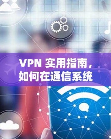VPN 实用指南，如何在通信系统中可靠访问互联网？