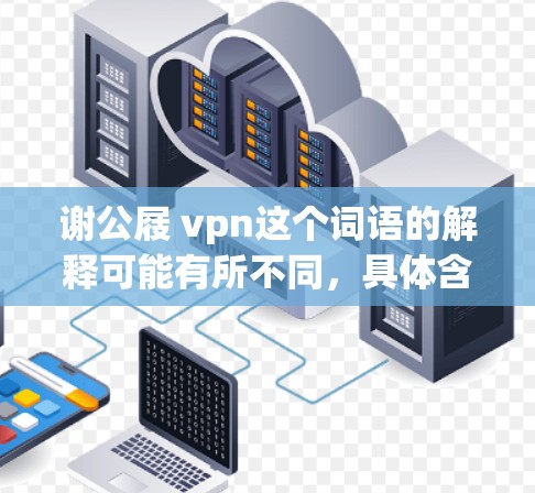 谢公屐 vpn这个词语的解释可能有所不同,具体含义需要根据上下文来判断。以下是几种可能的解释 谢公屐 vpn这个词语的解释可能有所不同,具体含义需要根据上下文来判断。以下是几种可能的解释