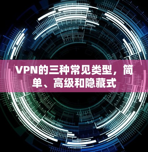 VPN的三种常见类型,简单、高级和隐藏式 VPN的三种常见类型,简单、高级和隐藏式