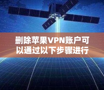 删除苹果VPN账户可以通过以下步骤进行 删除苹果VPN账户可以通过以下步骤进行
