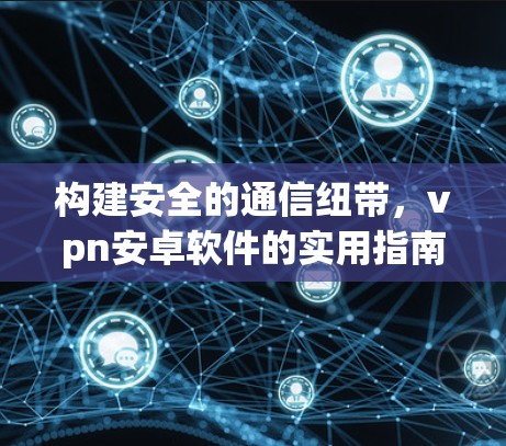 构建安全的通信纽带，vpn安卓软件的实用指南