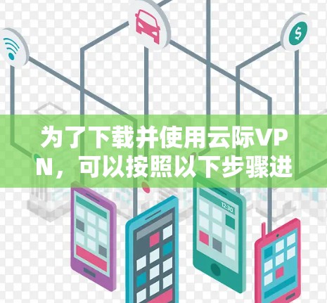 为了下载并使用云际VPN，可以按照以下步骤进行