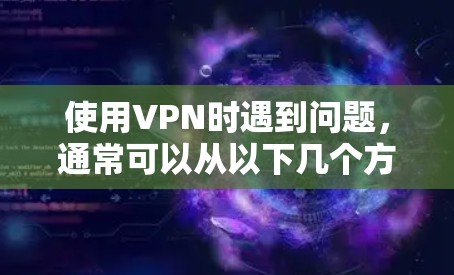 使用VPN时遇到问题,通常可以从以下几个方面进行排查和解决 使用VPN时遇到问题,通常可以从以下几个方面进行排查和解决