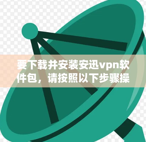 要下载并安装安迅vpn软件包，请按照以下步骤操作