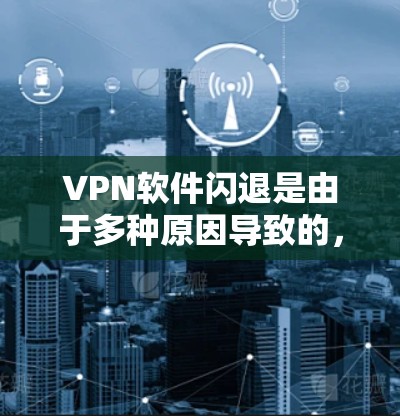 VPN软件闪退是由于多种原因导致的,以下是详细的解决步骤 VPN软件闪退是由于多种原因导致的,以下是详细的解决步骤