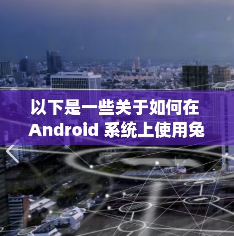 以下是一些关于如何在 Android 系统上使用兔子vpn的步骤和信息 以下是一些关于如何在 Android 系统上使用兔子vpn的步骤和信息