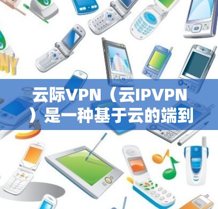 云际VPN（云IPVPN）是一种基于云的端到端加密VPN服务，旨在提供安全、可靠和灵活的网络访问体验。以下是对云际VPN的详细介绍