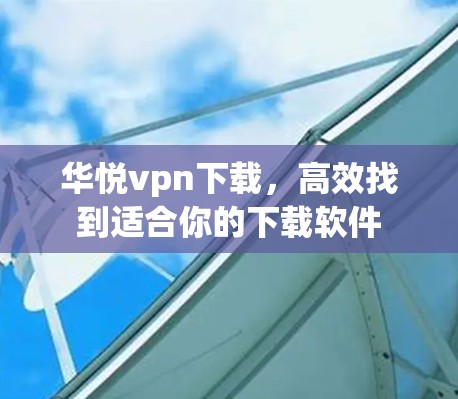 华悦vpn下载,高效找到适合你的下载软件 华悦vpn下载,高效找到适合你的下载软件