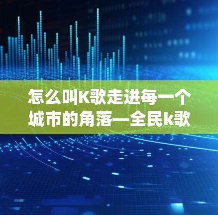 怎么叫K歌走进每一个城市的角落—全民k歌vpn