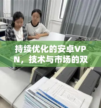 持续优化的安卓VPN，技术与市场的双轮驱动
