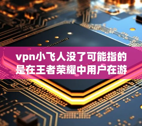vpn小飞人没了可能指的是在王者荣耀中用户在游戏内创建的小飞人角色因某种原因消失了，或者小飞人已经不再存在于游戏内。以下是一些可能的原因和解释