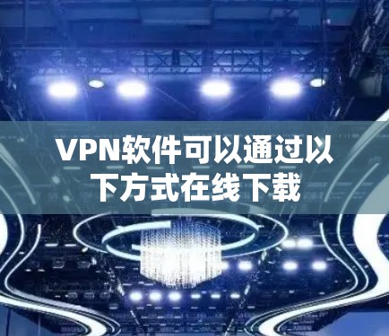 VPN软件可以通过以下方式在线下载 VPN软件可以通过以下方式在线下载